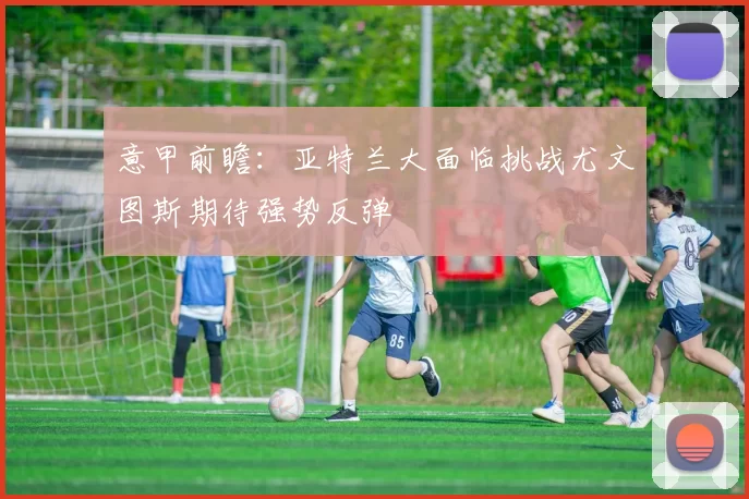意甲前瞻:亚特兰大面临挑战尤文图斯期待强势反弹
