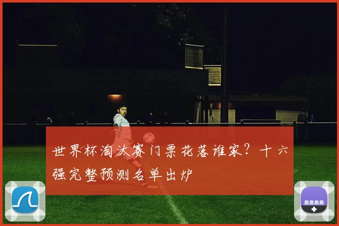 世界杯淘汰赛门票花落谁家？十六强完整预测名单出炉
