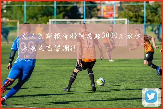 尤文图斯报价穆阿尼超3000万欧但未满足巴黎期待