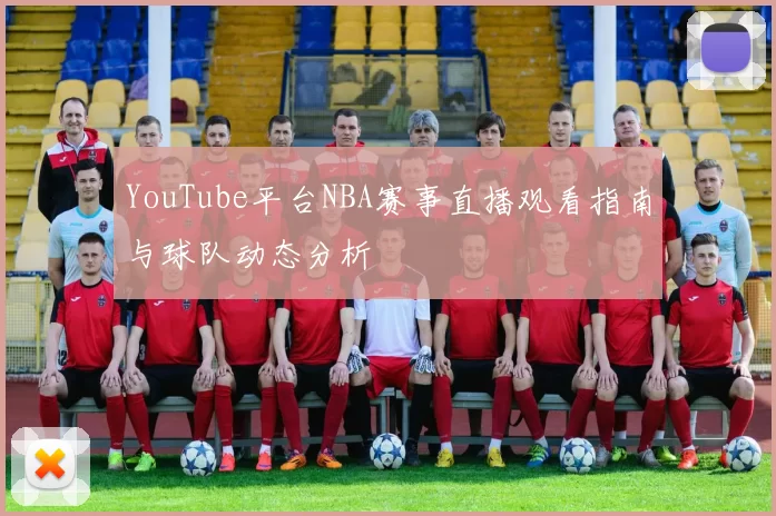YouTube平台NBA赛事直播观看指南与球队动态分析