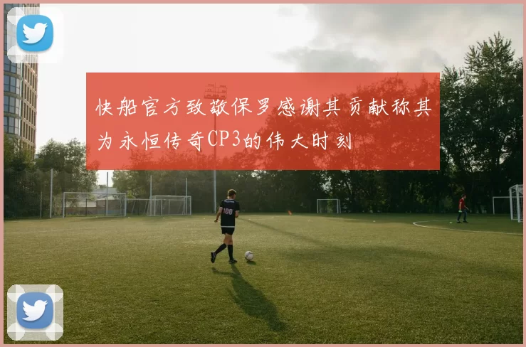 快船官方致敬保罗感谢其贡献称其为永恒传奇CP3的伟大时刻
