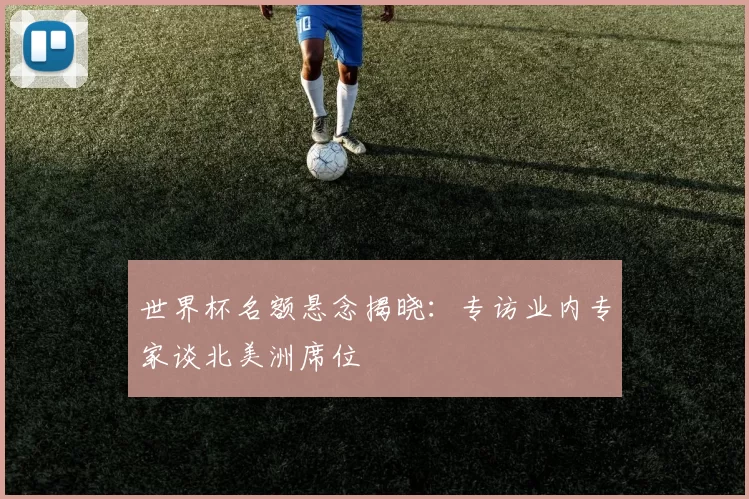 世界杯名额悬念揭晓：专访业内专家谈北美洲席位