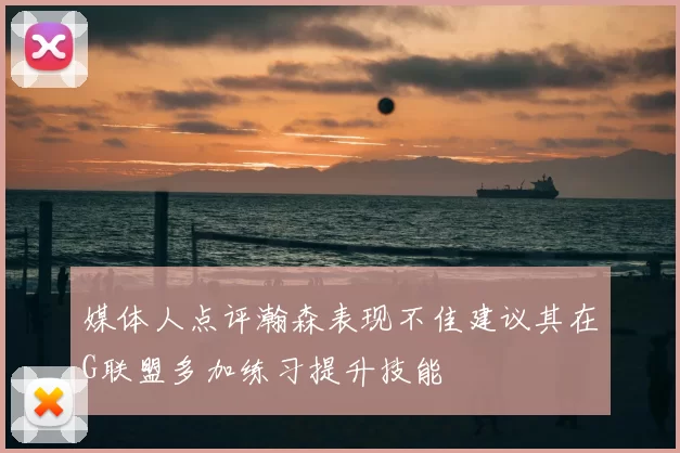 媒体人点评瀚森表现不佳建议其在G联盟多加练习提升技能