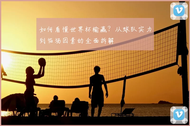 如何看懂世界杯输赢?从球队实力到临场因素的全面拆解