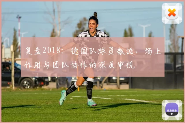 复盘2018:德国队球员数据、场上作用与团队协作的深度审视