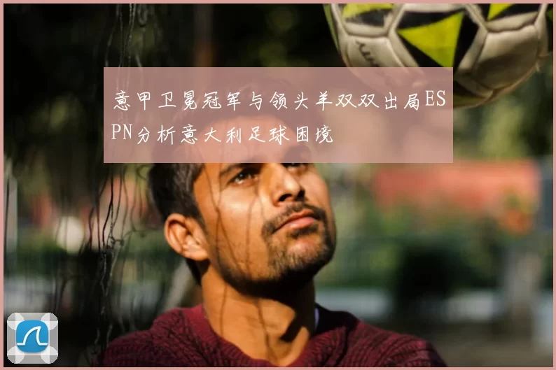 意甲卫冕冠军与领头羊双双出局ESPN分析意大利足球困境