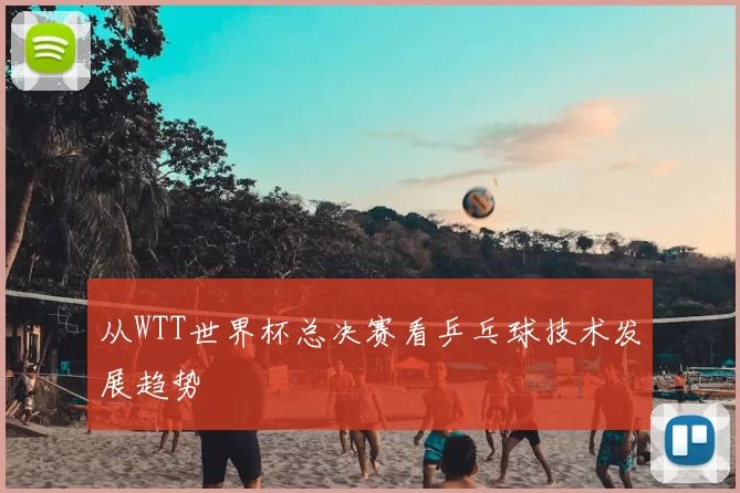 从WTT世界杯总决赛看乒乓球技术发展趋势