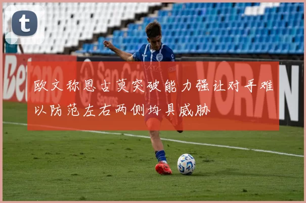 欧文称恩古莫突破能力强让对手难以防范左右两侧均具威胁