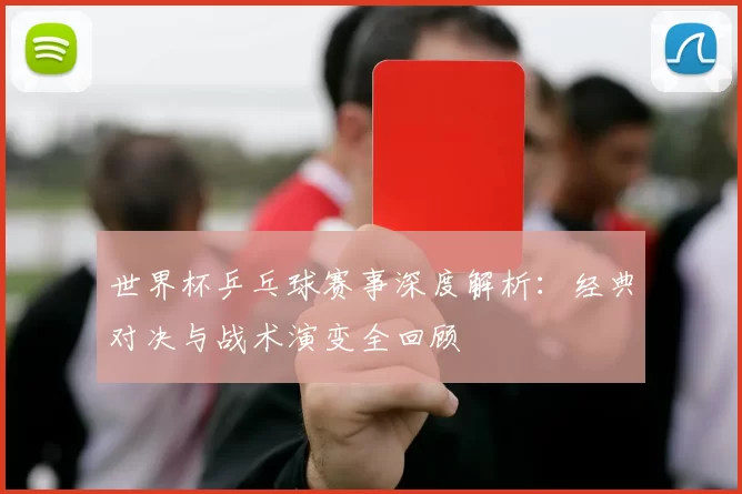 世界杯乒乓球赛事深度解析:经典对决与战术演变全回顾