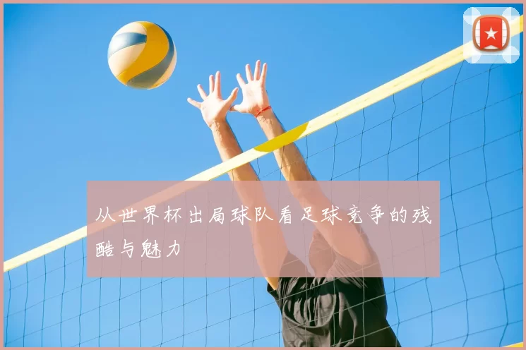 从世界杯出局球队看足球竞争的残酷与魅力