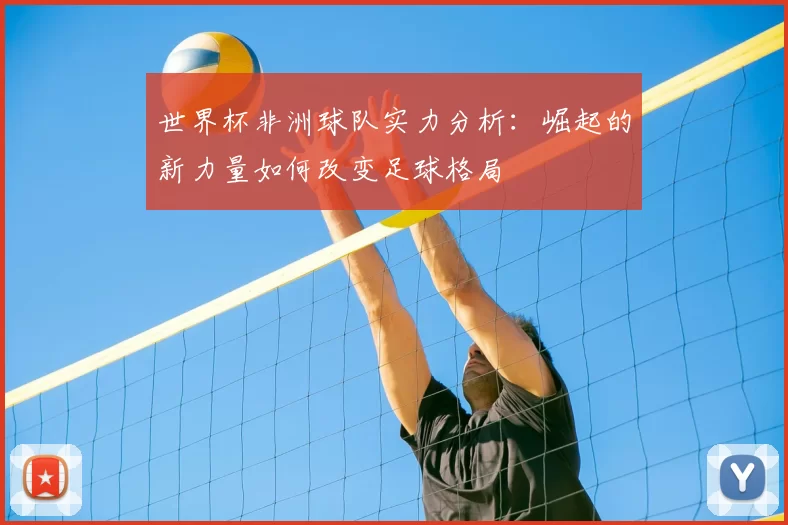 世界杯非洲球队实力分析：崛起的新力量如何改变足球格局