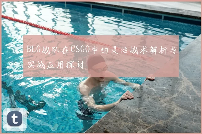 BLG战队在CSGO中的灵活战术解析与实战应用探讨