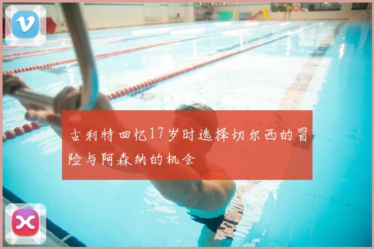 古利特回忆17岁时选择切尔西的冒险与阿森纳的机会