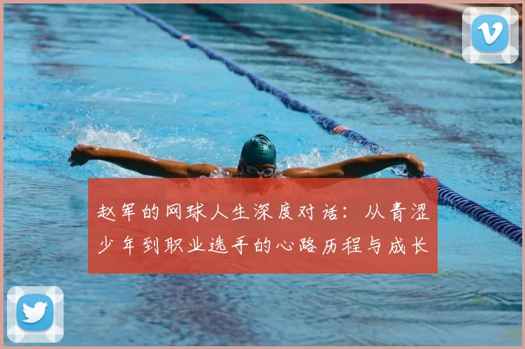赵军的网球人生深度对话:从青涩少年到职业选手的心路历程与成长故事