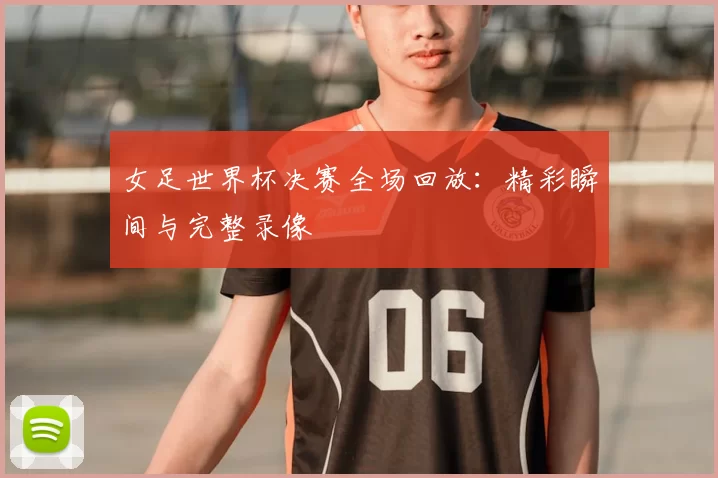 女足世界杯决赛全场回放:精彩瞬间与完整录像