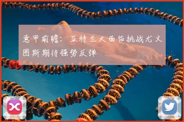 意甲前瞻：亚特兰大面临挑战尤文图斯期待强势反弹