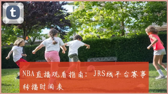 NBA直播观看指南:JRS线平台赛事转播时间表