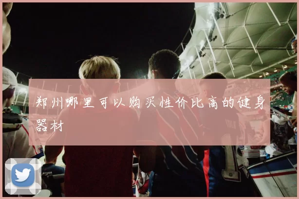 郑州哪里可以购买性价比高的健身器材
