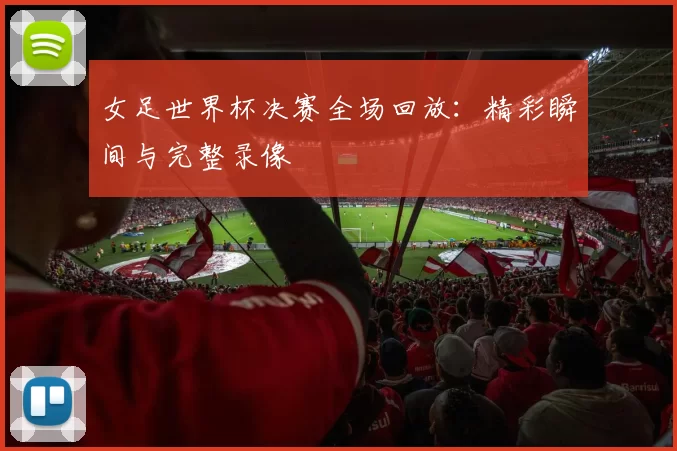 女足世界杯决赛全场回放：精彩瞬间与完整录像