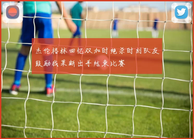 杰伦格林回忆双加时绝杀时刻队友鼓励我果断出手结束比赛