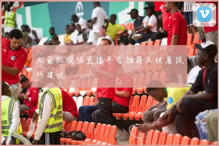 火箭队现场直播平台推荐及收看技巧建议