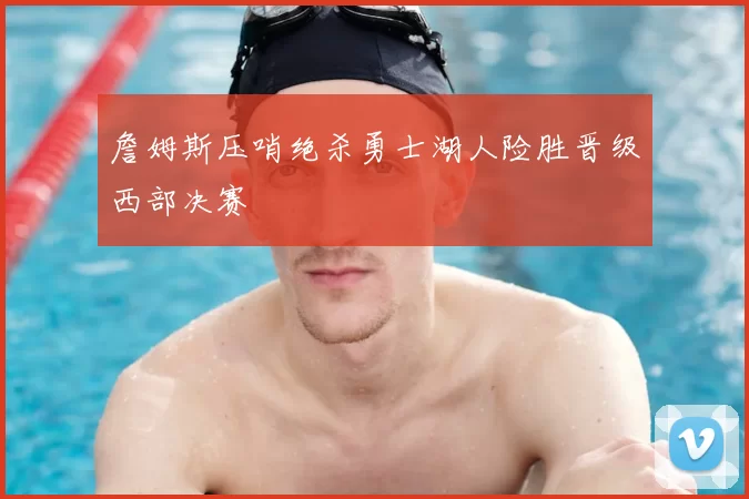 詹姆斯压哨绝杀勇士湖人险胜晋级西部决赛