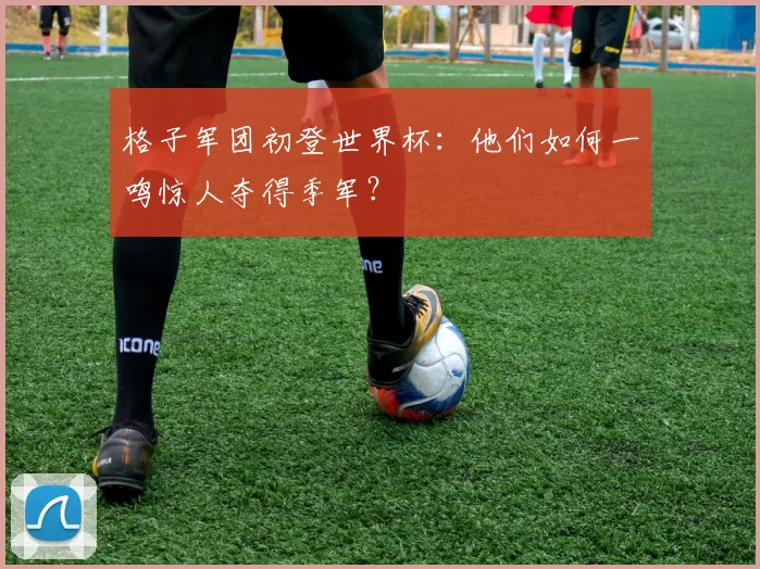 格子军团初登世界杯:他们如何一鸣惊人夺得季军?