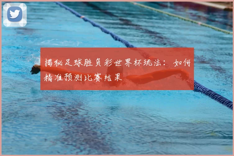 揭秘足球胜负彩世界杯玩法:如何精准预测比赛结果