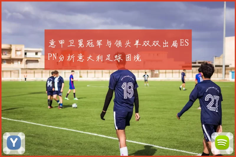意甲卫冕冠军与领头羊双双出局ESPN分析意大利足球困境