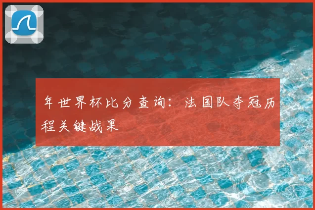年世界杯比分查询:法国队夺冠历程关键战果