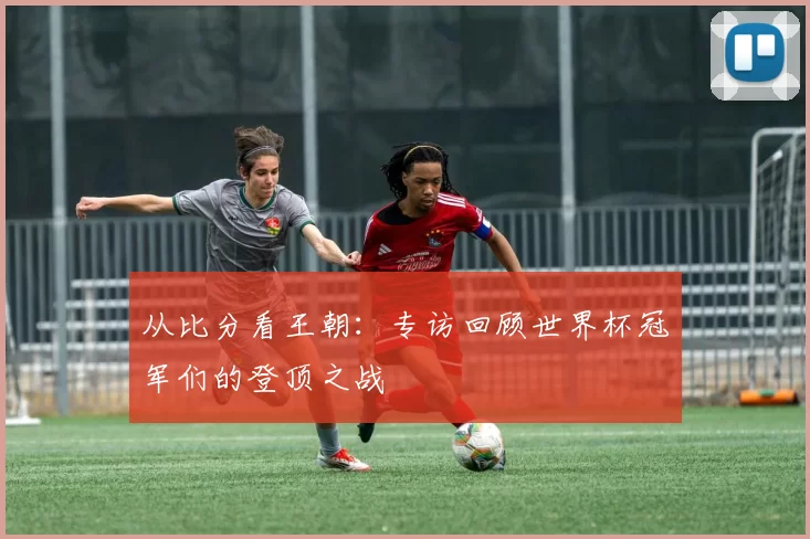 从比分看王朝:专访回顾世界杯冠军们的登顶之战