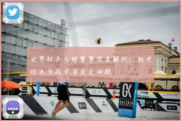 世界杯乒乓球赛事深度解析：经典对决与战术演变全回顾