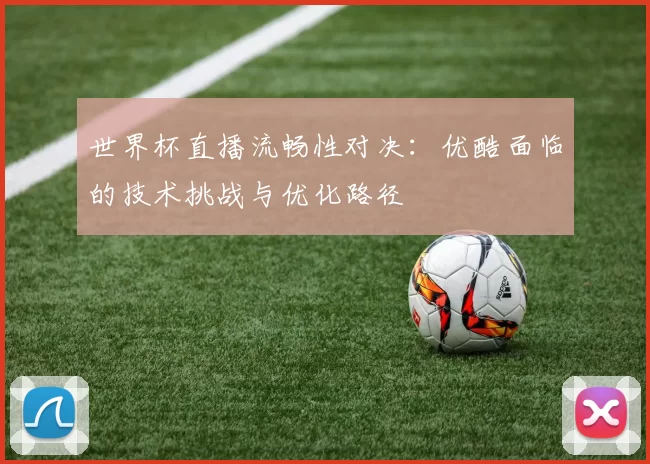 世界杯直播流畅性对决:优酷面临的技术挑战与优化路径