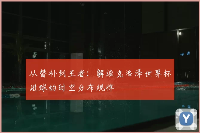 从替补到王者:解读克洛泽世界杯进球的时空分布规律