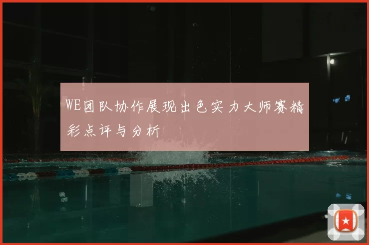 WE团队协作展现出色实力大师赛精彩点评与分析