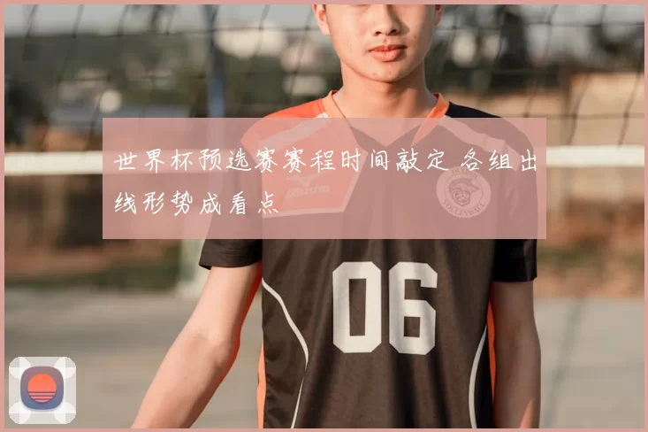 世界杯预选赛赛程时间敲定 各组出线形势成看点