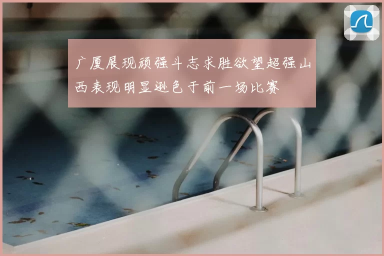 广厦展现顽强斗志求胜欲望超强山西表现明显逊色于前一场比赛