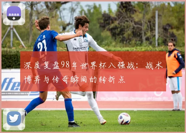 深度复盘98年世界杯八强战：战术博弈与传奇瞬间的转折点