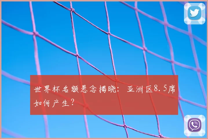 世界杯名额悬念揭晓:亚洲区8.5席如何产生?