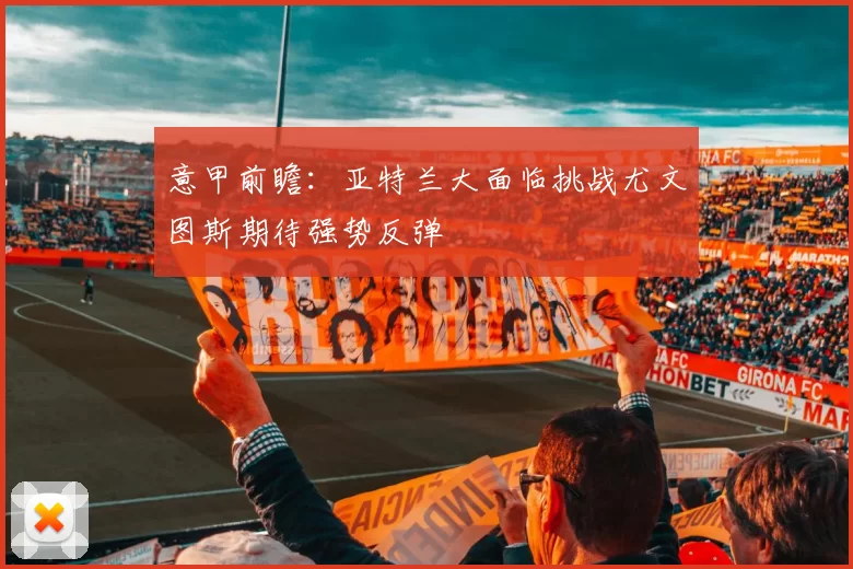 意甲前瞻：亚特兰大面临挑战尤文图斯期待强势反弹