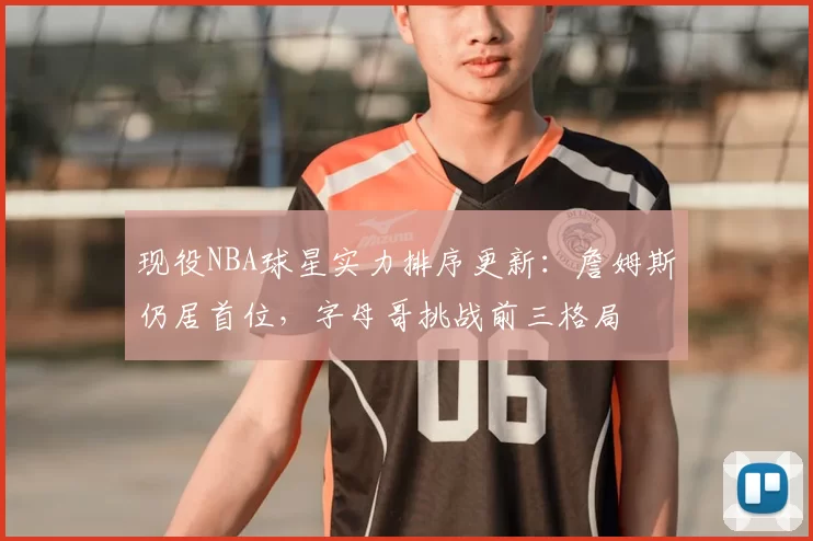 现役NBA球星实力排序更新：詹姆斯仍居首位，字母哥挑战前三格局