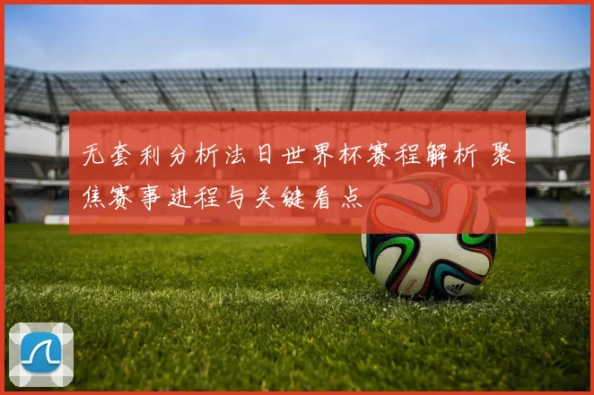 无套利分析法日世界杯赛程解析 聚焦赛事进程与关键看点