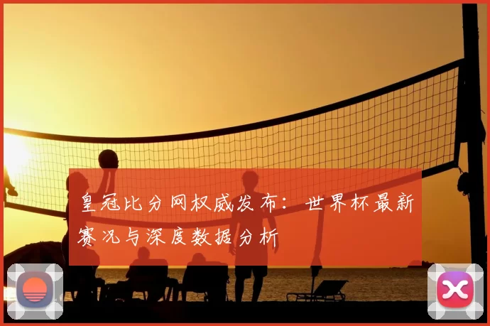 皇冠比分网权威发布：世界杯最新赛况与深度数据分析