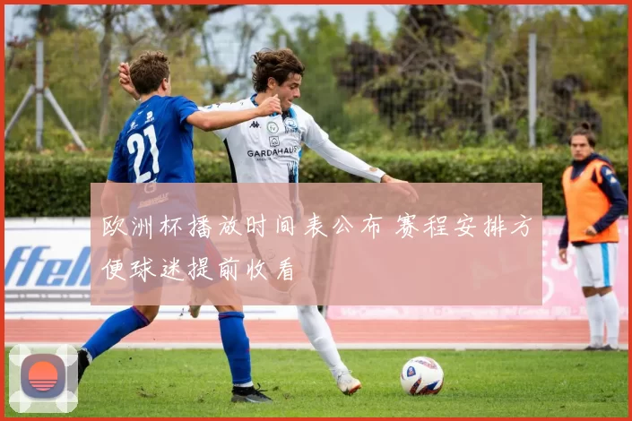 欧洲杯播放时间表公布 赛程安排方便球迷提前收看