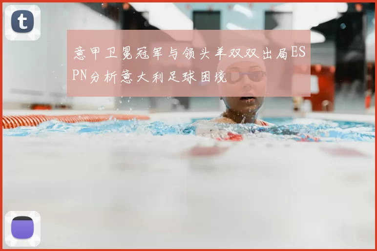 意甲卫冕冠军与领头羊双双出局ESPN分析意大利足球困境