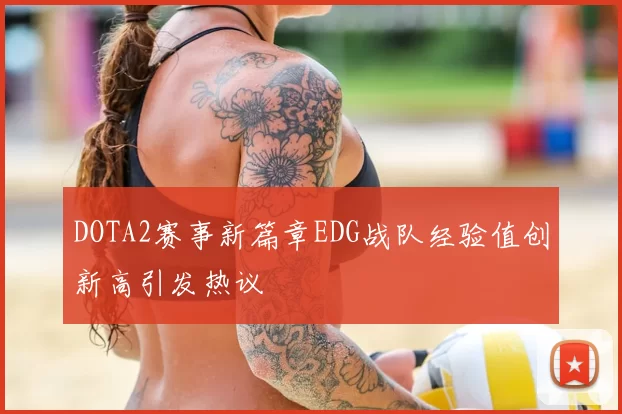 DOTA2赛事新篇章EDG战队经验值创新高引发热议