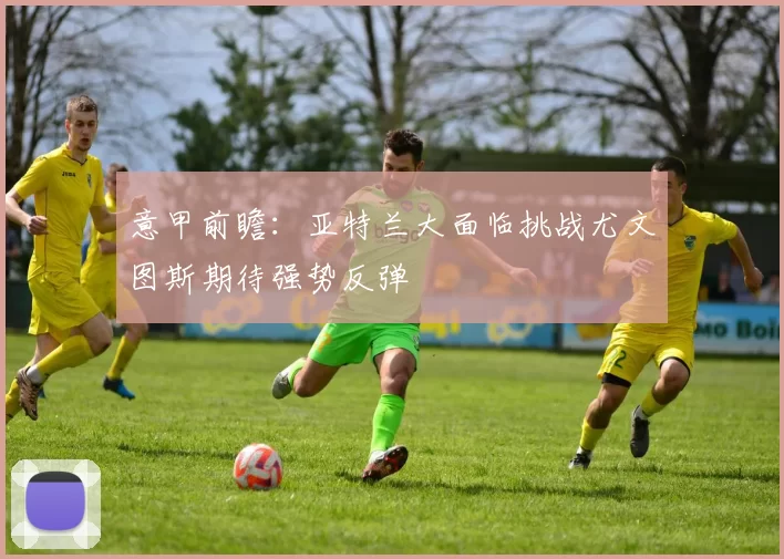 意甲前瞻：亚特兰大面临挑战尤文图斯期待强势反弹
