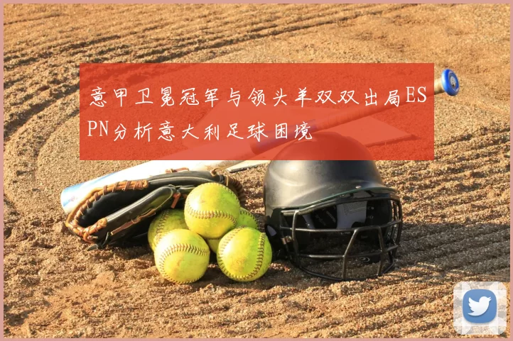 意甲卫冕冠军与领头羊双双出局ESPN分析意大利足球困境
