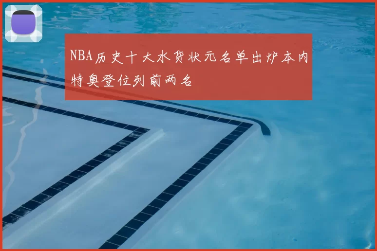NBA历史十大水货状元名单出炉本内特奥登位列前两名