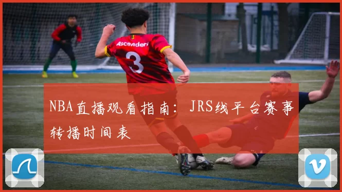 NBA直播观看指南：JRS线平台赛事转播时间表